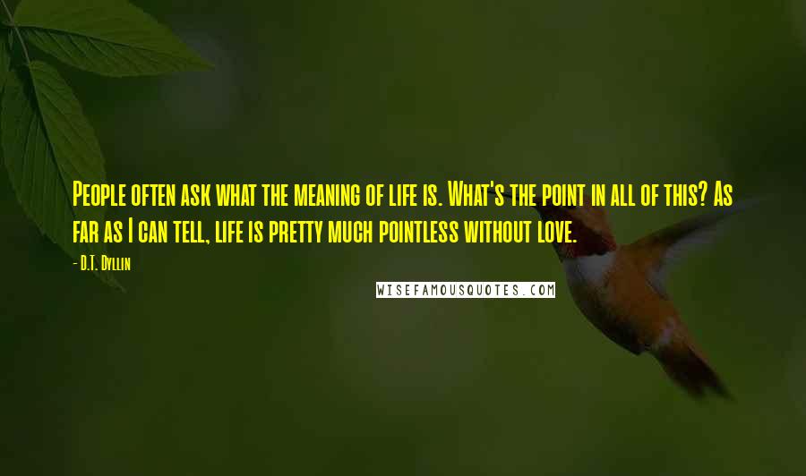 D.T. Dyllin Quotes: People often ask what the meaning of life is. What's the point in all of this? As far as I can tell, life is pretty much pointless without love.