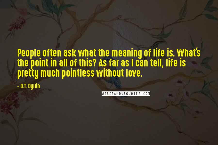 D.T. Dyllin Quotes: People often ask what the meaning of life is. What's the point in all of this? As far as I can tell, life is pretty much pointless without love.