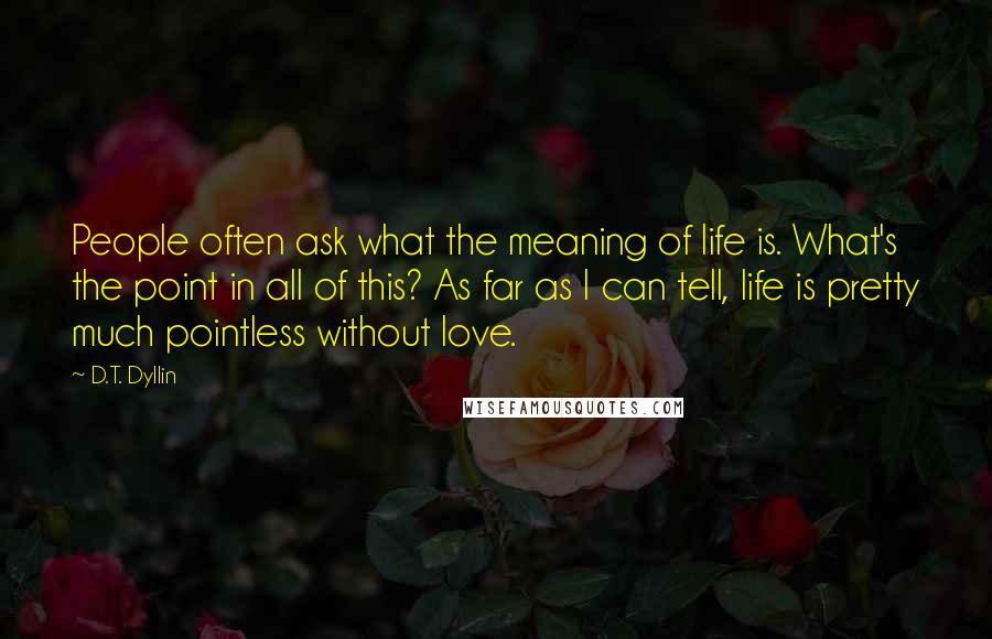 D.T. Dyllin Quotes: People often ask what the meaning of life is. What's the point in all of this? As far as I can tell, life is pretty much pointless without love.