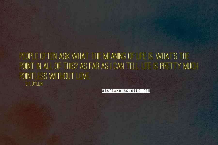 D.T. Dyllin Quotes: People often ask what the meaning of life is. What's the point in all of this? As far as I can tell, life is pretty much pointless without love.