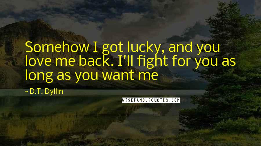 D.T. Dyllin Quotes: Somehow I got lucky, and you love me back. I'll fight for you as long as you want me