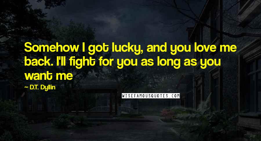 D.T. Dyllin Quotes: Somehow I got lucky, and you love me back. I'll fight for you as long as you want me