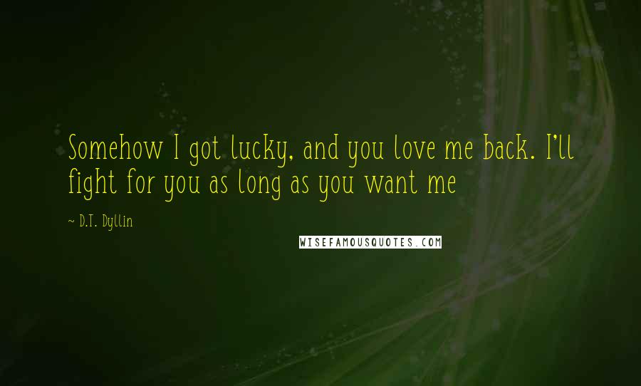 D.T. Dyllin Quotes: Somehow I got lucky, and you love me back. I'll fight for you as long as you want me