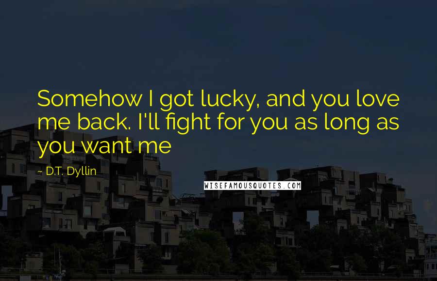 D.T. Dyllin Quotes: Somehow I got lucky, and you love me back. I'll fight for you as long as you want me