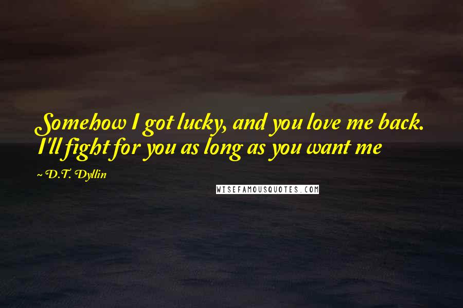 D.T. Dyllin Quotes: Somehow I got lucky, and you love me back. I'll fight for you as long as you want me