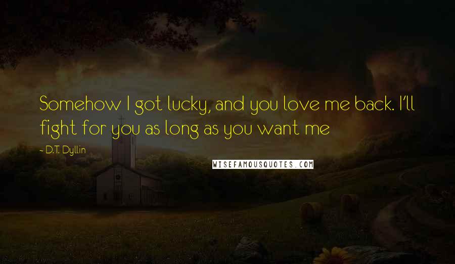 D.T. Dyllin Quotes: Somehow I got lucky, and you love me back. I'll fight for you as long as you want me