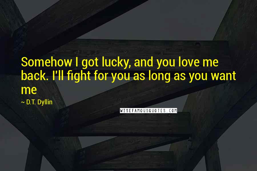 D.T. Dyllin Quotes: Somehow I got lucky, and you love me back. I'll fight for you as long as you want me