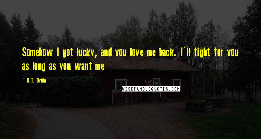 D.T. Dyllin Quotes: Somehow I got lucky, and you love me back. I'll fight for you as long as you want me