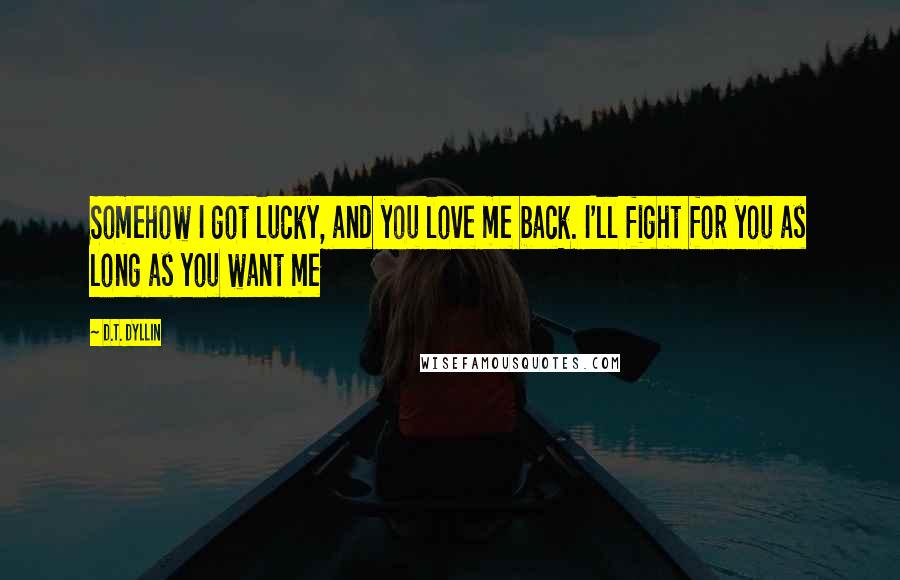 D.T. Dyllin Quotes: Somehow I got lucky, and you love me back. I'll fight for you as long as you want me