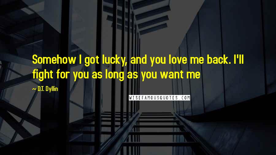 D.T. Dyllin Quotes: Somehow I got lucky, and you love me back. I'll fight for you as long as you want me