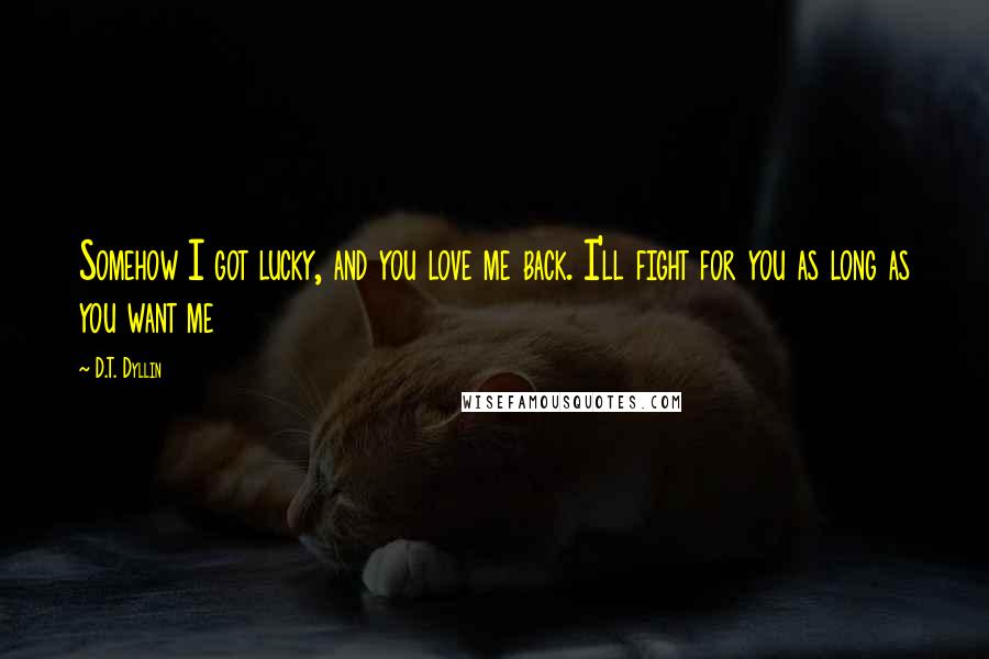 D.T. Dyllin Quotes: Somehow I got lucky, and you love me back. I'll fight for you as long as you want me