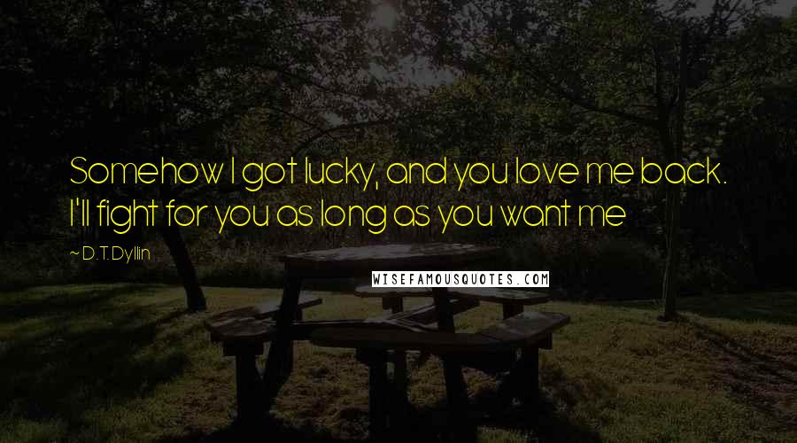 D.T. Dyllin Quotes: Somehow I got lucky, and you love me back. I'll fight for you as long as you want me