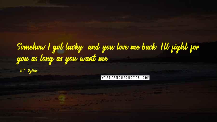 D.T. Dyllin Quotes: Somehow I got lucky, and you love me back. I'll fight for you as long as you want me