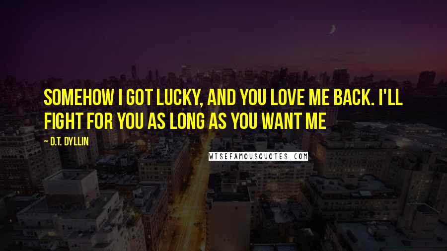 D.T. Dyllin Quotes: Somehow I got lucky, and you love me back. I'll fight for you as long as you want me