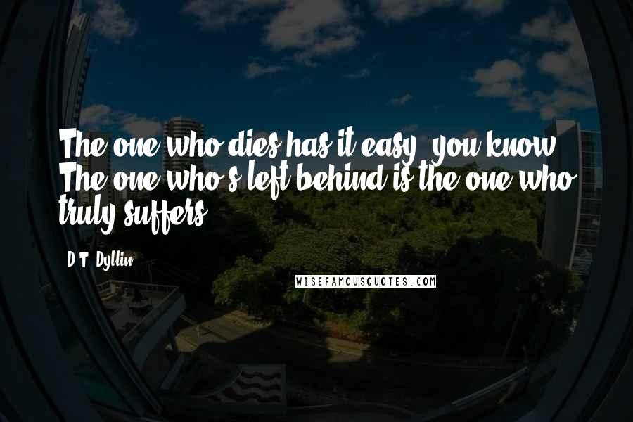 D.T. Dyllin Quotes: The one who dies has it easy, you know. The one who's left behind is the one who truly suffers.