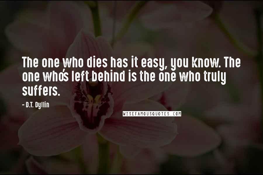 D.T. Dyllin Quotes: The one who dies has it easy, you know. The one who's left behind is the one who truly suffers.