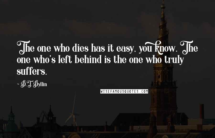 D.T. Dyllin Quotes: The one who dies has it easy, you know. The one who's left behind is the one who truly suffers.