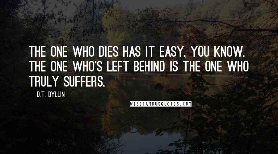 D.T. Dyllin Quotes: The one who dies has it easy, you know. The one who's left behind is the one who truly suffers.