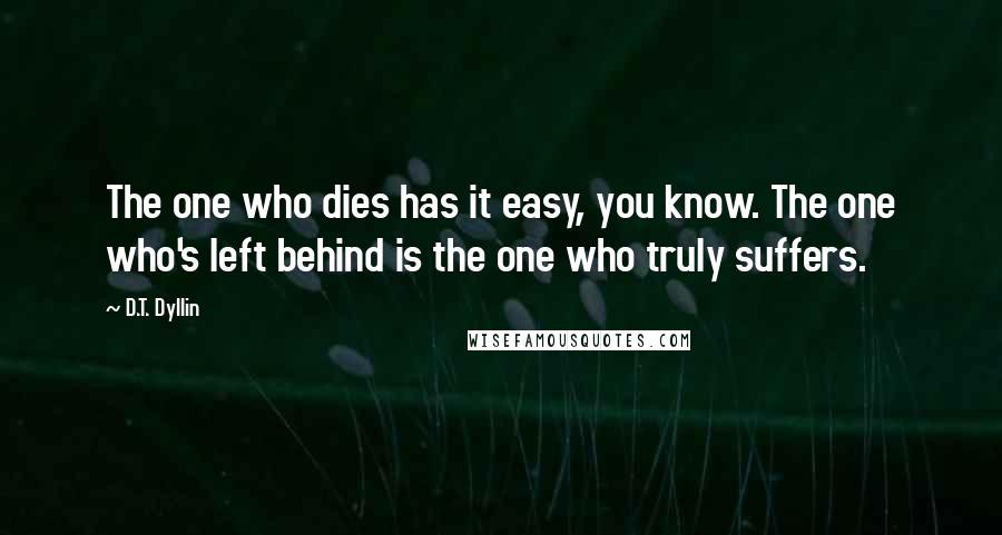 D.T. Dyllin Quotes: The one who dies has it easy, you know. The one who's left behind is the one who truly suffers.