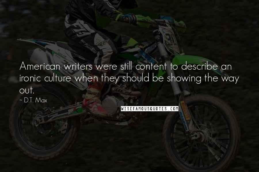 D.T. Max Quotes: American writers were still content to describe an ironic culture when they should be showing the way out.
