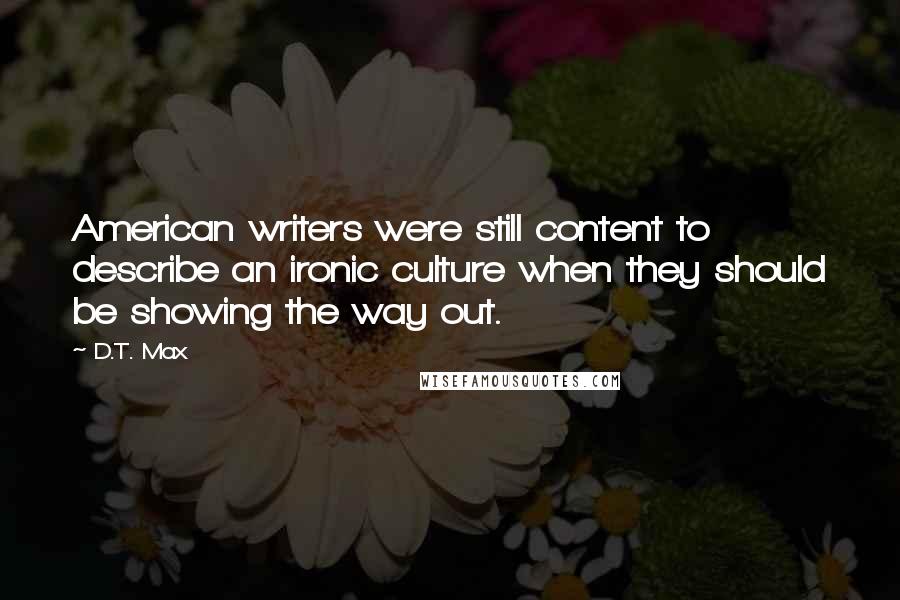 D.T. Max Quotes: American writers were still content to describe an ironic culture when they should be showing the way out.