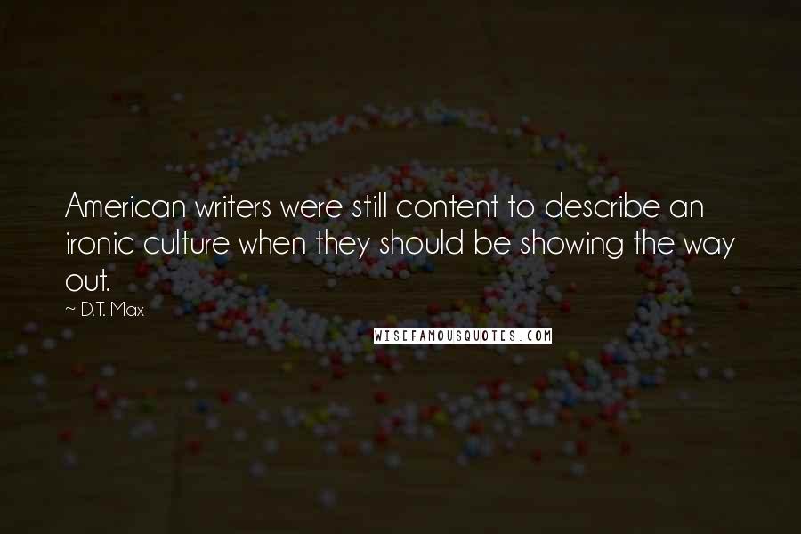 D.T. Max Quotes: American writers were still content to describe an ironic culture when they should be showing the way out.