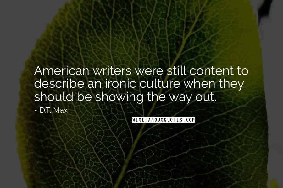 D.T. Max Quotes: American writers were still content to describe an ironic culture when they should be showing the way out.