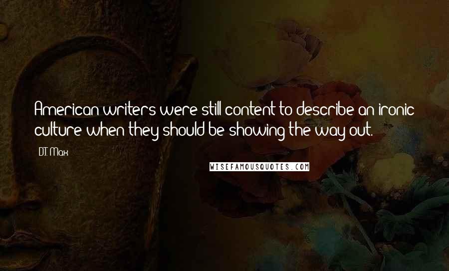 D.T. Max Quotes: American writers were still content to describe an ironic culture when they should be showing the way out.