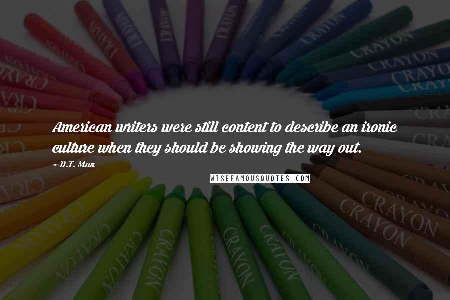 D.T. Max Quotes: American writers were still content to describe an ironic culture when they should be showing the way out.