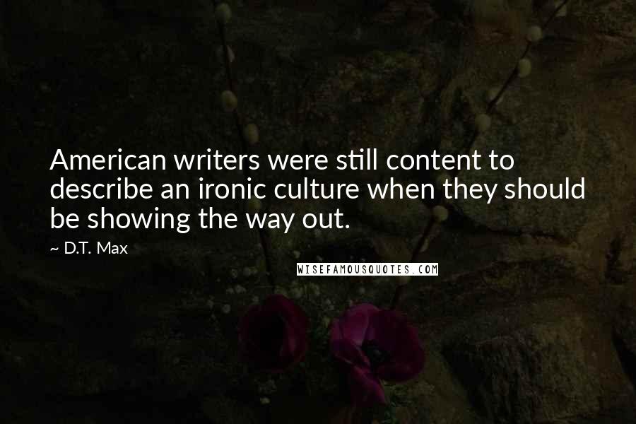 D.T. Max Quotes: American writers were still content to describe an ironic culture when they should be showing the way out.