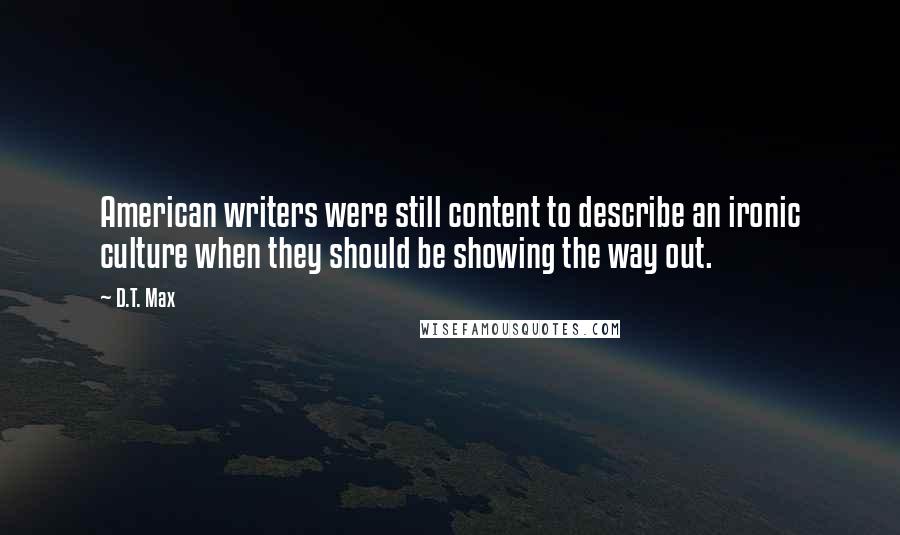 D.T. Max Quotes: American writers were still content to describe an ironic culture when they should be showing the way out.