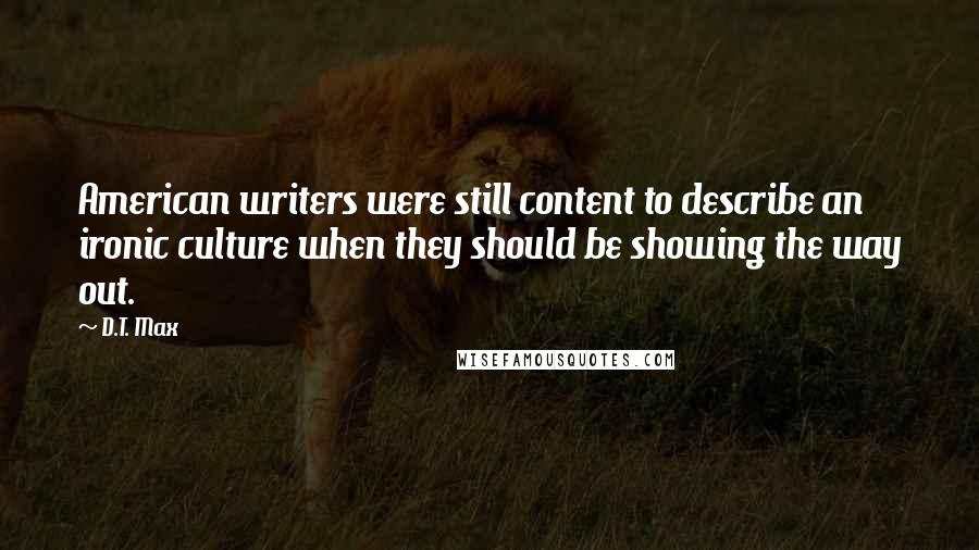 D.T. Max Quotes: American writers were still content to describe an ironic culture when they should be showing the way out.