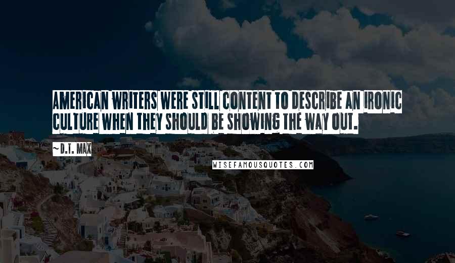 D.T. Max Quotes: American writers were still content to describe an ironic culture when they should be showing the way out.