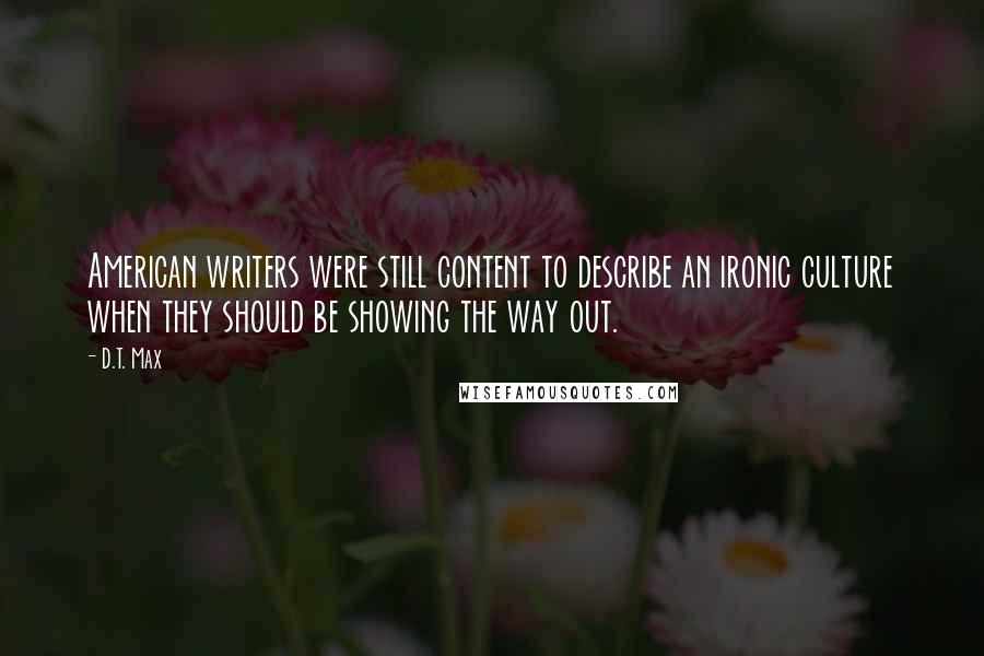 D.T. Max Quotes: American writers were still content to describe an ironic culture when they should be showing the way out.