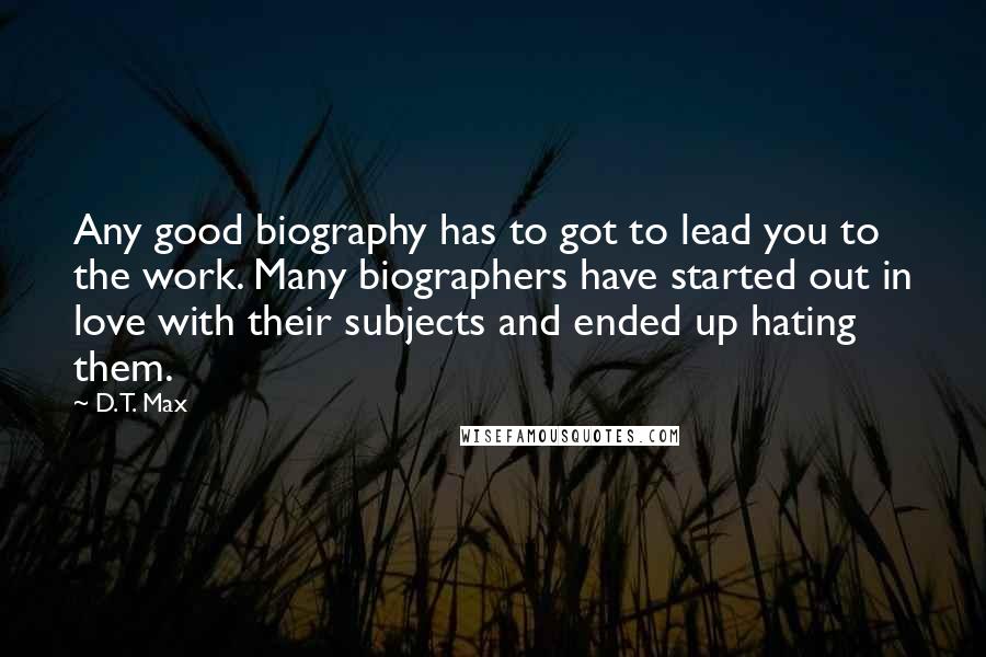 D.T. Max Quotes: Any good biography has to got to lead you to the work. Many biographers have started out in love with their subjects and ended up hating them.