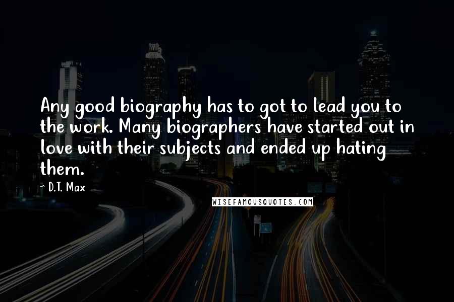 D.T. Max Quotes: Any good biography has to got to lead you to the work. Many biographers have started out in love with their subjects and ended up hating them.