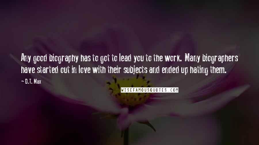 D.T. Max Quotes: Any good biography has to got to lead you to the work. Many biographers have started out in love with their subjects and ended up hating them.