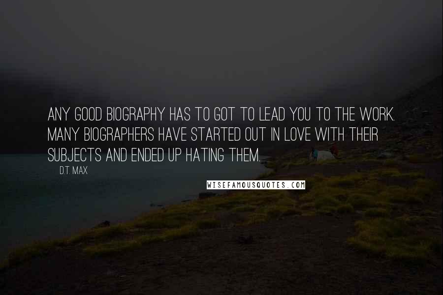 D.T. Max Quotes: Any good biography has to got to lead you to the work. Many biographers have started out in love with their subjects and ended up hating them.