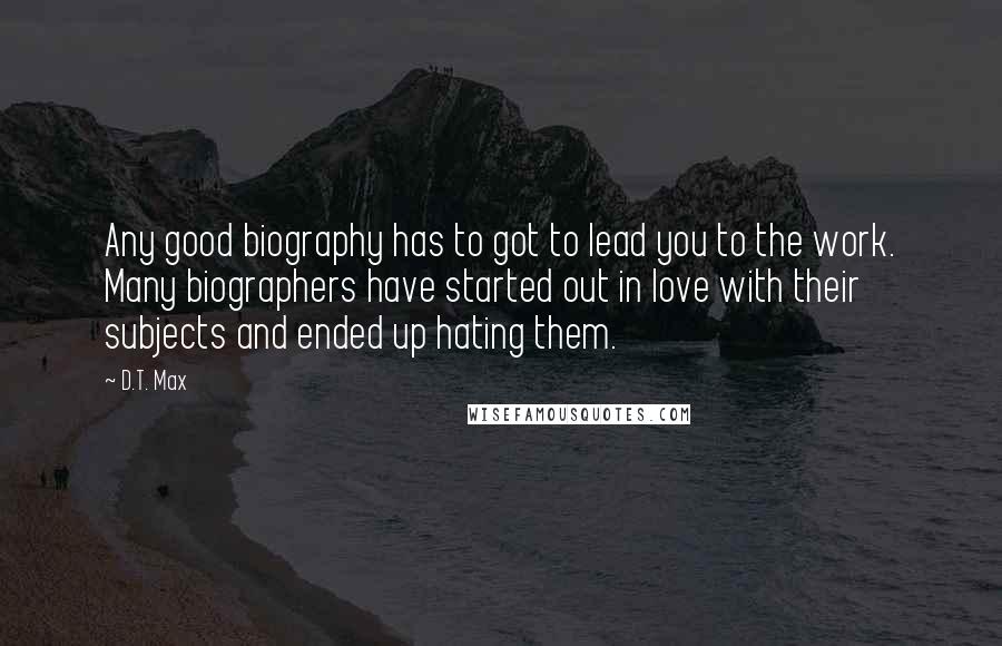 D.T. Max Quotes: Any good biography has to got to lead you to the work. Many biographers have started out in love with their subjects and ended up hating them.