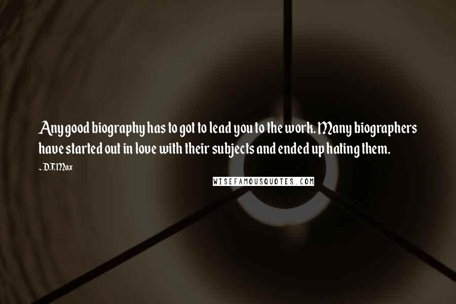 D.T. Max Quotes: Any good biography has to got to lead you to the work. Many biographers have started out in love with their subjects and ended up hating them.