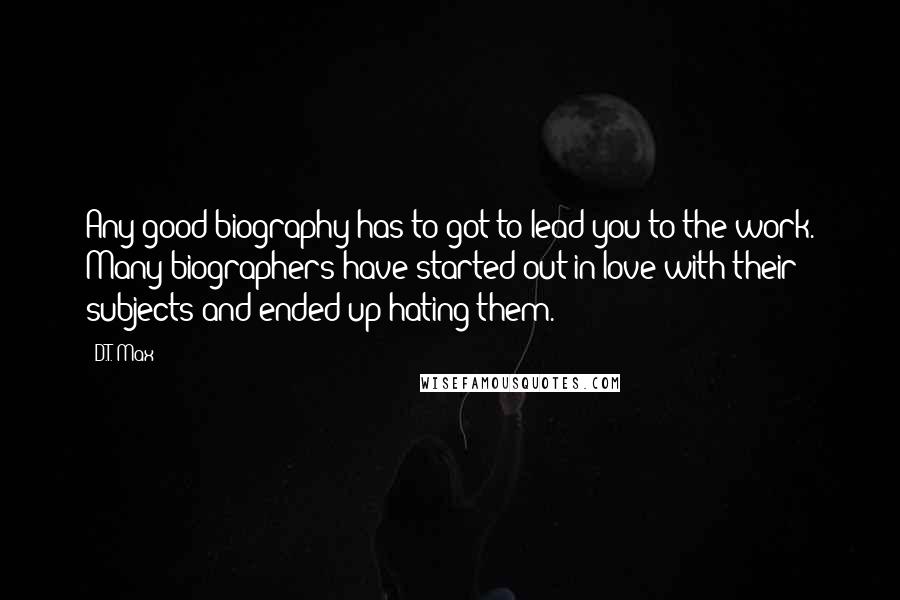 D.T. Max Quotes: Any good biography has to got to lead you to the work. Many biographers have started out in love with their subjects and ended up hating them.