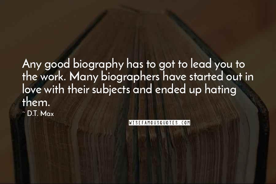 D.T. Max Quotes: Any good biography has to got to lead you to the work. Many biographers have started out in love with their subjects and ended up hating them.