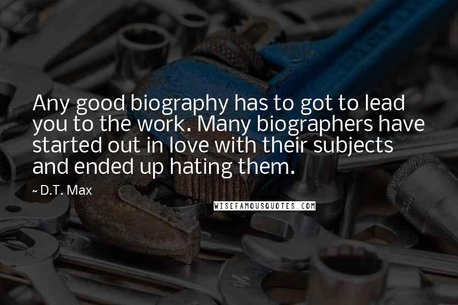 D.T. Max Quotes: Any good biography has to got to lead you to the work. Many biographers have started out in love with their subjects and ended up hating them.