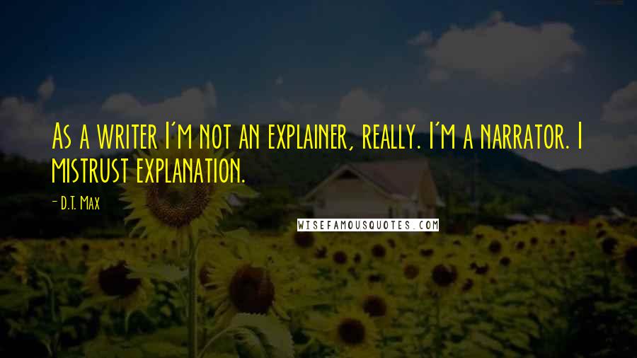 D.T. Max Quotes: As a writer I'm not an explainer, really. I'm a narrator. I mistrust explanation.