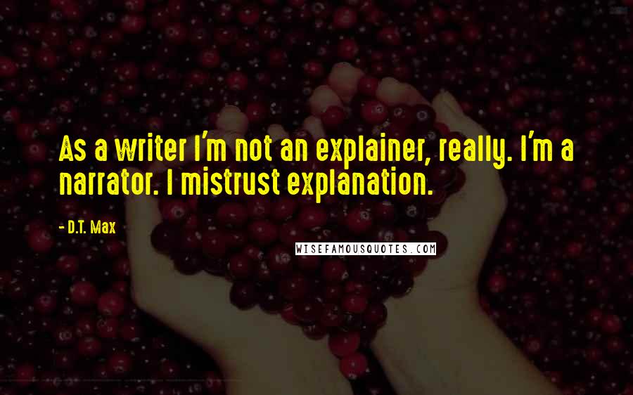 D.T. Max Quotes: As a writer I'm not an explainer, really. I'm a narrator. I mistrust explanation.