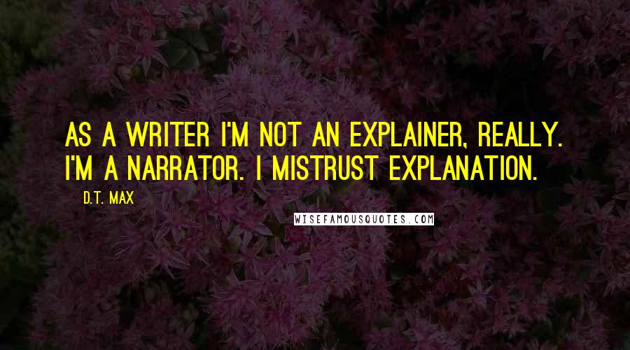 D.T. Max Quotes: As a writer I'm not an explainer, really. I'm a narrator. I mistrust explanation.
