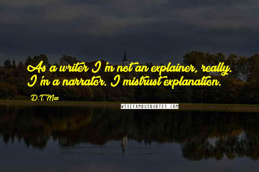 D.T. Max Quotes: As a writer I'm not an explainer, really. I'm a narrator. I mistrust explanation.