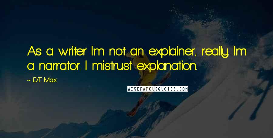 D.T. Max Quotes: As a writer I'm not an explainer, really. I'm a narrator. I mistrust explanation.