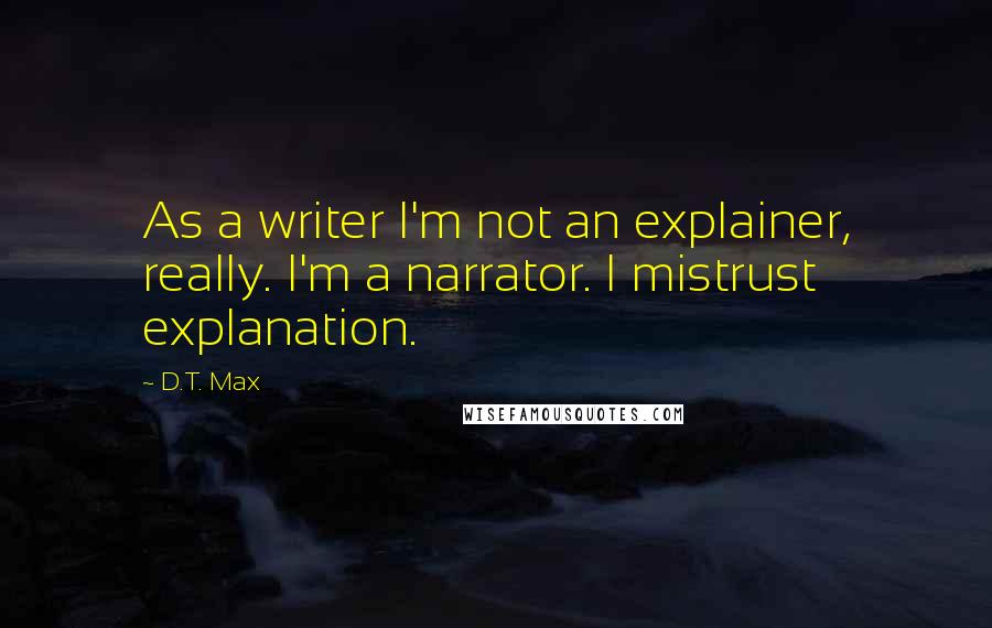 D.T. Max Quotes: As a writer I'm not an explainer, really. I'm a narrator. I mistrust explanation.