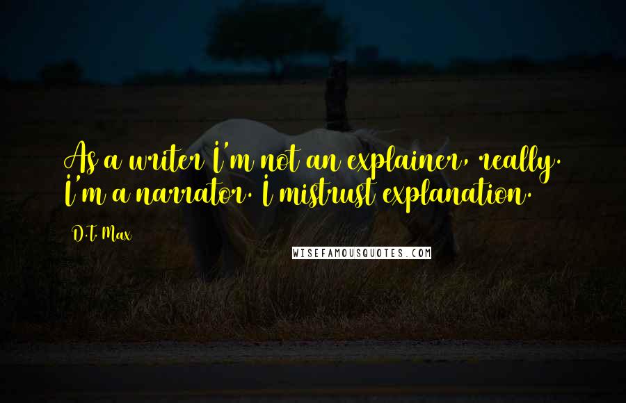 D.T. Max Quotes: As a writer I'm not an explainer, really. I'm a narrator. I mistrust explanation.